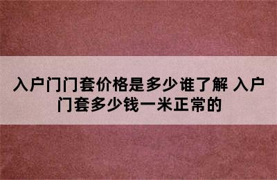 入户门门套价格是多少谁了解 入户门套多少钱一米正常的